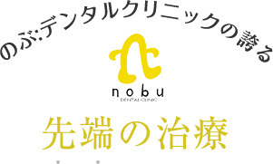 のぶ:デンタルクリニック中町の誇る最先端の治療